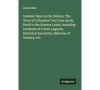 Summer Days on the Hudson. The Story of a Pleasure Tour from Sandy Hook to the Saranac Lakes, Including Incidents of Travel, Legends, Historical Anecdotes, Sketches of Scenery, etc.
