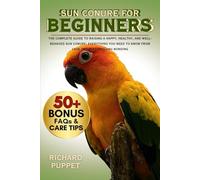 SUN CONURE FOR BEGINNERS: The Complete Guide to Raising a Happy, Healthy, and Well-Behaved Sun Conure: Everything You Need to Know from Cage Setup to Lifelong Bonding