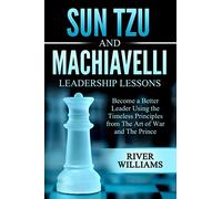 Sun Tzu and Machiavelli Leadership Lessons: Become a Better Leader Using the Timeless Principles from The Art of War and The Prince