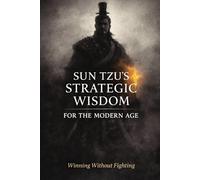 SUN TZU’S STRATEGIC WISDOM FOR THE MODERN AGE: Winning Without Fighting: Strategy, Power, and Decision-Making for Today’s Leaders