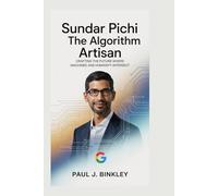 SUNDAR PICHAI: The Algorithm Artisan: Crafting the Future Where Machines and Humanity Intersect