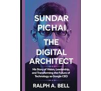 Sundar Pichai; The Digital Architect: His Story of Vision, Leadership, and Transforming the Future of Technology as Google CEO