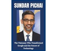 Sundar Pichai: The Visionary Who Transformed Google and The Future Of Technology.