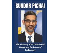 Sundar Pichai: The Visionary Who Transformed Google and The Future Of Technology.