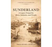 SUNDERLAND: A Legacy Forged by River, Industry, and People