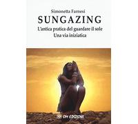 Sungazing. L'antica pratica del guardare il sole. Una via inizatica