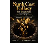 Sunk Cost Fallacy for Beginners: A Simple Guide to Bad Investments, Escalation of Commitment, Opportunity Cost, and Knowing When to Walk Away