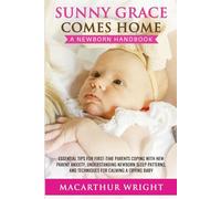 SUNNY GRACE COMES HOME: A NEWBORN HANDBOOK: ESSENTIAL TIPS FOR FIRST-TIME PARENTS COPING WITH PARENR ANXIETY, UNDERSTANDING NEWBORN SLEEP PATTERNS, AND TECHNIQUES FOR CALMING A CRYING BABY
