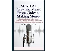 SUNO AI: Creating Music From Codes to Making Money: A Complete Beginner-to-Pro Mastery Guide for AI Music Generation, Digital Audio Automation, and Monetizing Songs with Suno AI