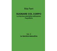 Suonare col corpo. La tecnica pianistica attraverso l'equilibrio. La tecnica esecutiva. Vol. 2