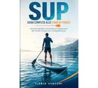 SUP Guida Completa allo Stand Up Paddle: Tecnica, Equilibrio, Sicurezza e Progressione per Vivere l’Acqua con Consapevolezza