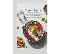 Super Agers Kochbuch: Rezepte für ein langes Leben und ein vitales Altern, inspiriert von Dr. Eric Topol