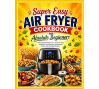 Super Easy Air Fryer Cookbook for Absolute Beginners: The Complete Beginner's Guide to Fast, Delicious, and Healthy Homemade Meals with Simple Recipes _________