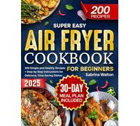 Super Easy Air Fryer Cookbook for Beginners: 200 Simple and Healthy Recipes + Step-by-Step Instructions for Delicious, Time-Saving Dishes, 30-Day Meal Plan Included