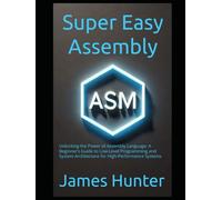 Super Easy Assembly: Unlocking the Power of Assembly Language: A Beginner’s Guide to Low-Level Programming and System Architecture for High-Performance Systems