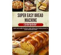 SUPER EASY BREAD MACHINE COOK BOOK: Subtitle: Effortless Homemade Loaves with Southern Flair-From Sweet Classics to Hearty Crusts
