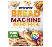 Super Easy Bread Machine Cookbook: 100 Foolproof Recipes for Soft, Fluffy Loaves, Whole Grain Breads, Sweet Treats, and Everyday Doughs with Minimal Effort