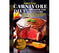 Super Easy Carnivore Diet Cookbook for Beginners: High-Protein, Includes a 60-Day Meal Plan! Meat-based recipes for easy weight management with maximum efficiency and optimal health!