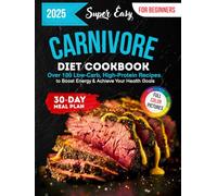 Super Easy Carnivore Diet Cookbook: Over 100 Low-Carb, High-Protein Recipes with Full-Color Pictures and a 30-Day Meal Plan for Beginners to Boost Energy & Achieve Your Health Goals