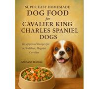 Super Easy Homemade Dog Food For Cavalier King Charles Spaniel Dogs: Vet-approved Recipes for a Healthier, Happier Cavalier