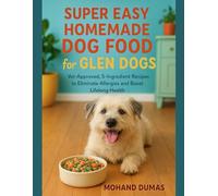 Super Easy Homemade Dog Food For Glen Dogs: Vet-Approved, 5-Ingredient Recipes to Eliminate Allergies and Boost Lifelong Health