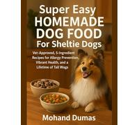 Super Easy Homemade Dog Food For Sheltie Dogs: Vet-Approved, 5-Ingredient Recipes for Allergy Prevention, Vibrant Health, and a Lifetime of Tail Wags