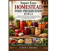 Super Easy Homestead Food Preservation Bible: A Beginner-Friendly Guide to Canning, Fermenting, Dehydrating, Freezing, Pickling, and Building a Year-Round Food Supply From Your Harvest