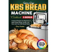 Super Easy Kbs Bread Machine Cookbook: Foolproof Recipes for Beginners to Bake Perfect Bread, Dough, and More with Your KBS Bread Maker