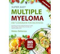 SUPER EASY MULTIPLE MYELOMA DIET COOKBOOK FOR BEGINNERS: Nourishing, Immune-Supportive Recipes To Help Manage Fatigue, Enhance Bone Strength, And Improve Quality Of Life