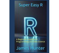 Super Easy R: A Beginner’s Guide to R Programming and Data Science