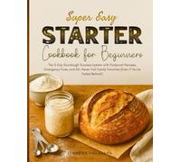 Super Easy Starter cookbook for Beginners: The 5-Day Sourdough Success System with Foolproof Recipes, Emergency Fixes, and 50+ Never-Fail Family Favorites (Even if You've Failed Before!)