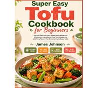 Super Easy Tofu Cookbook for Beginners: Discover Delicious Plant Based Meals Made with Wholesome Ingredients, Clear Techniques, and Satisfying Flavors That Bring Variety to Every Table
