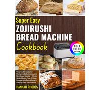 Super Easy Zojirushi Bread Machine Cookbook: Your Go-To Guide for Homemade, Delicious, and Nutritious Breads - Whole Grain, Gluten-Free, Artisan Loaves with Zero Waste and Step-by-Step Instructions