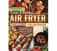 Super Einfach Air Fryer Kochbuch für Anfänger: Geschmackvolle Rezepte mit weniger Öl und ohne Stress - Schnelles, gesundes Kochen für die ganze Familie