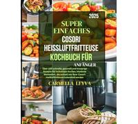 SUPER EINFACHES COSORI HEISSLUFTFRITTEUSE-KOCHBUCH FÜR ANFÄNGER 2025: Über 100 schnelle, gesunde und knusprige Rezepte für müheloses Kochen, köstliche ... Cosori-Heißluftfritteuse zubereitet werden