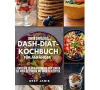 SUPER EINFACHES DASH-DIÄT-KOCHBUCH FÜR ANFÄNGER: Genießen Sie den Geschmack und senken Sie Ihren Blutdruck mit über 75 Rezepten.