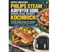 SUPER EINFACHES PHILIPS STEAM AIRFRYER 5000 SERIES DUAL BASKET KOCHBUCH: Schnelle Alltagsrezepte für Anfänger - mit Heißluft, Dampf und zwei Körben