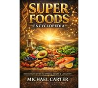 Super Foods Encyclopedia: The Complete Diet Roadmap For Optimized Nutrition, Perfect Health & Longevity Wellness