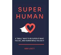 Super Human: 8 “SMALL” Ways to Be Super at What You Do …and Human While You Do It