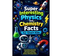 Super Interesting Physics and Chemistry Facts For Smart Kids: A Fun and Easy Science Book Packed with Amazing Facts About Physics, Chemistry, Space, ... Atoms, Reactions, and Everyday Science