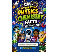 Super Interesting Physics and Chemistry Facts For Smart Kids: Fun and Easy Facts About Motion, Energy, Space, Atoms, Elements, Chemical Reactions, and Everyday Science for Curious Kids