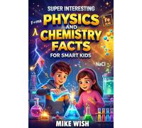 Super Interesting Physics and Chemistry Facts For Smart Kids: Science Book for Curious Boys & Girls Ages 8-12 | 400+ Crazy & Mind Blowing Discoveries, Inventions, & Stories