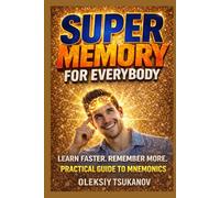 Super Memory for Everybody: How to Improve Memory, Learn Faster, and Remember Anything Using Simple Proven Techniques