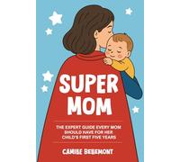 Super Mom: The Expert Guide Every Mom Should Have For Her Child's First Five Years