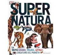 Super natura. Le 100 più grandi, veloci, letali creature del pianeta. Ediz. a colori