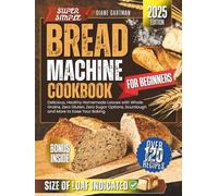 Super Simple Bread Machine Cookbook for Beginners: Delicious, Healthy Homemade Loaves with Whole Grains, Zero Gluten, Zero Sugar Options, Sourdough and More to Ease Your Baking