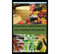 SUPER SIMPLE MEDITERRANEAN DIET COOKBOOK FOR SENIORS: Wholesome, Easy-to-Make Mediterranean Recipes to Help Seniors Eat Well, Feel Great, and Live Longer