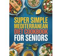 Super Simple Mediterranean Diet Cookbook for Seniors: Your Complete Guide to Eating Healthy, Living Longer, and Managing Weight - With Simple, Delicious Recipes for Everyone
