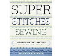 Super Stitches Sewing: A Complete Guide to Machine-Sewing and Hand-Stitching Techniques