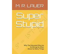 Super Stupid: Why The Educated Elite Are So Wrong So Often About So Many Things